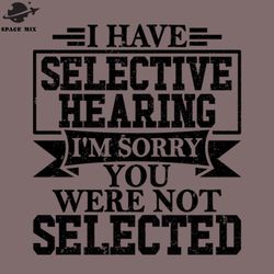 i have selective hearing im sorry you were ot selected png design