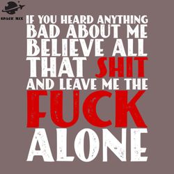 if you heard anything bad about me believe all that shit and leave me the fuck alone png design