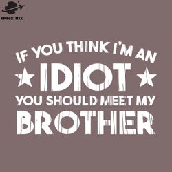 if you think im an idiot you should meet my brother funny png design