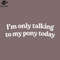 SM2212235647-Im Only Talking To My ony Today ony Lover PNG Design.jpg