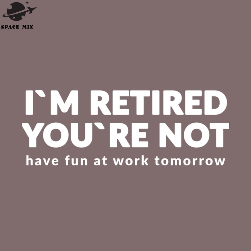 SM2212235679-Im Retired Youre ot Have Fun At Work Tomorrow PNG Design.jpg