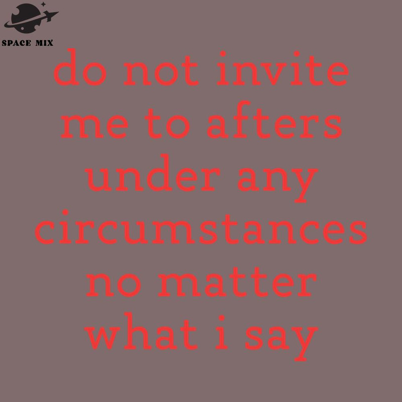 SM2212232914-Do ot Invite Me To Afters Under Any Circumstances o Matter What i Say PNG Design.jpg