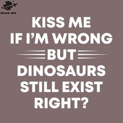 kiss me if i am wrong but dinosaurs still exist png design