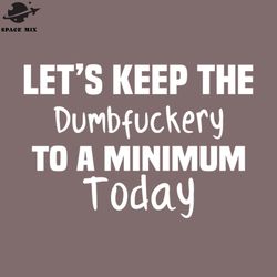 lets keep the dumbfuckery to a minimum today png design