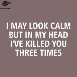 offensive i may look calm but in my head ive killed you three times vintage cool 2 png design