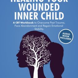 Healing Your Wounded Inner Child A CBT Workbook to Overcome Past Trauma, Face Abandonment and Regain Emotional Stability