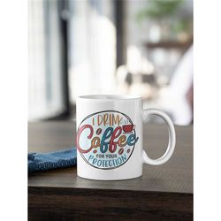 i drink coffee for your protection coffee mug | funny coffee mug
