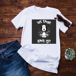 let that shit go shirt