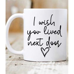 i wish you lived next door 11 oz mug gift mug friend, dad, mom sister,
