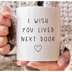 i wish you live next door 11 oz friendship mug i wish you live next door. sister, dad , mom, brother. any occasion. gift