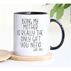 being my mother, is really,the only gift, you need,birthday funny mugs for women,gift for mom, mother's day mug gift,gra