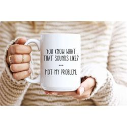 sarcastic mug, funny coffee mug, mugs with sayings, you know what that sounds like not my problem, large coffee mug, gif
