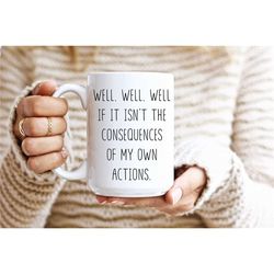 sarcastic mug, funny coffee mug, mugs with sayings, well well well if it isn't the consequences of my own actions, large