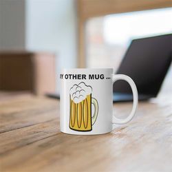 funny beer mug, my other mug ... beer funny coffee mug, a great gift for beer drinkers.