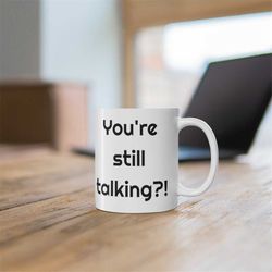 funny coffee mug, you're still talking coffee mug gift. humorous gift for colleague. available only in usa.