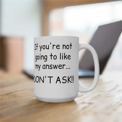 if you're not gonna like my answer... don't ask! funny 15oz coffee mug, funny coworker gift, funny workplace mug, funny