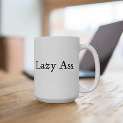 lazy ass. funny 15oz coffee mug, funny sarcastic mug, humorous gift for family, friend, coworker