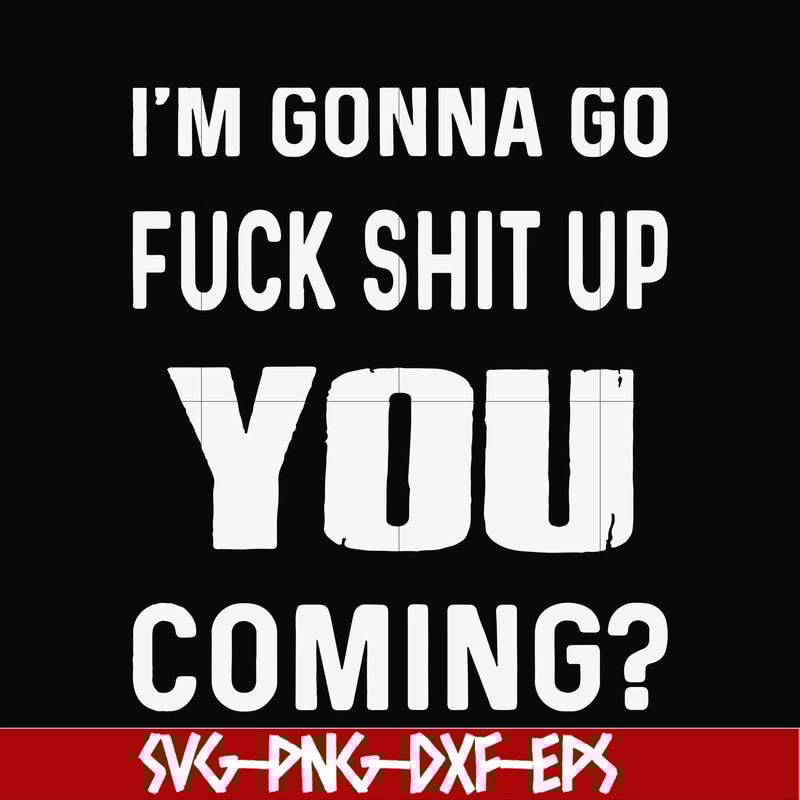 FN000469-I'm gonna go fuck shit up you coming svg, png, dxf, eps file FN000469.jpg