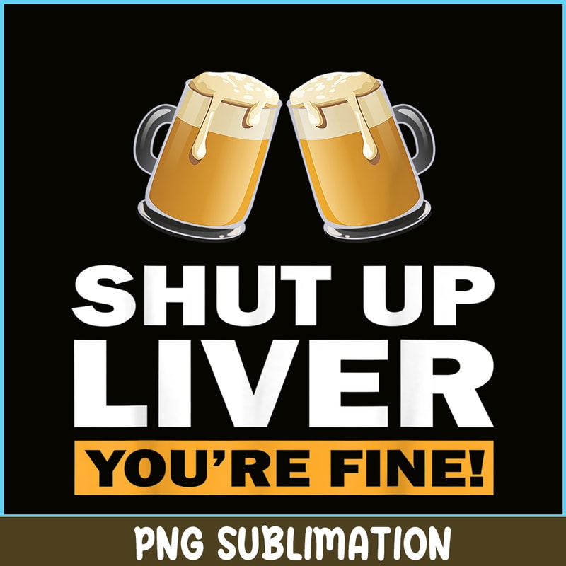 BEER28102370-Shut Up Liver You Are Fine PNG Funny Witty Saying Beer Drinkers PNG Beer Lover PNG.png