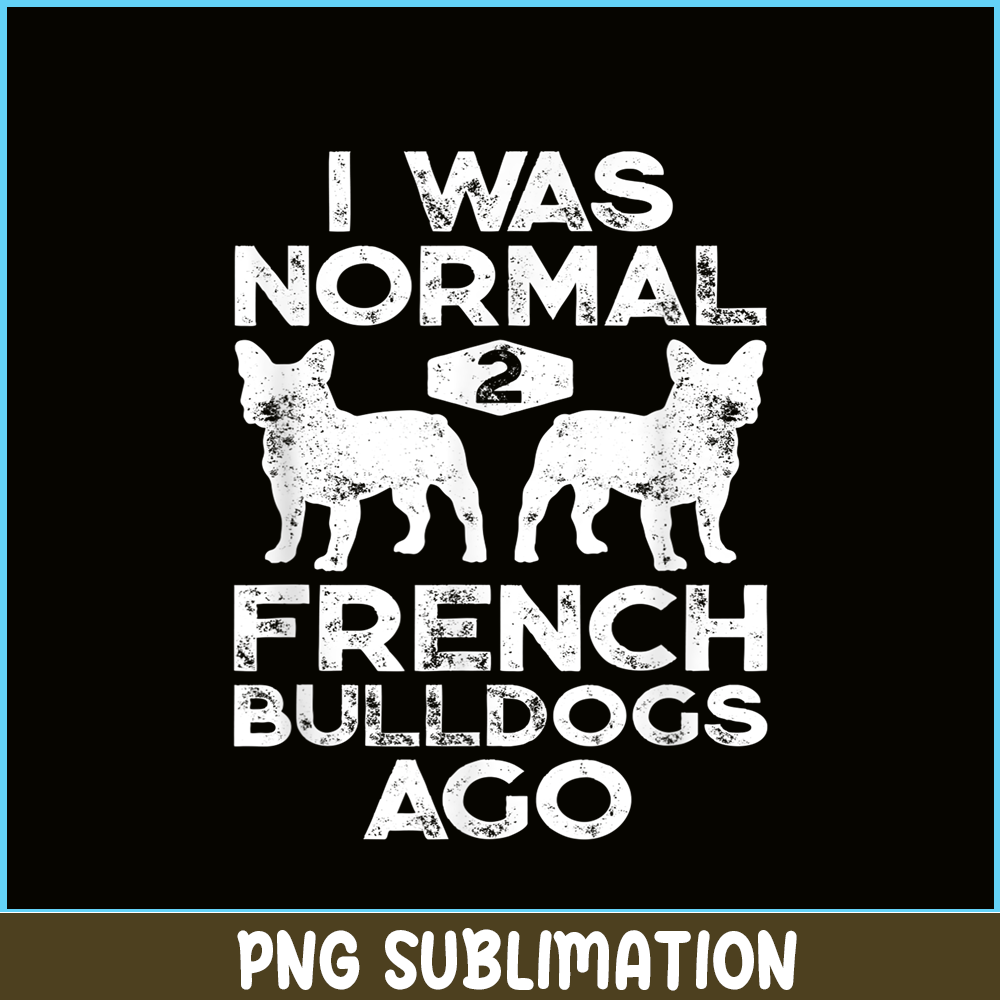 HL161023164-I Was Normal 2 French Bulldogs Ago PNG, Frenchie Bulldog PNG, French Dog Artwork PNG.png