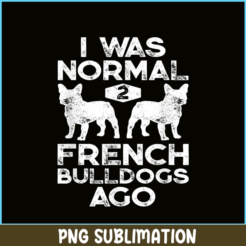HL161023164-I Was Normal 2 French Bulldogs Ago PNG, Frenchie Bulldog PNG, French Dog Artwork PNG.png