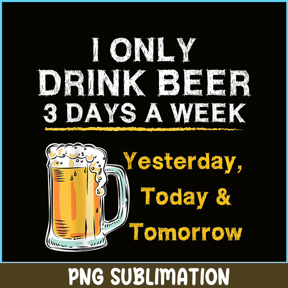 BEER28102346-I Only Drink Beer 3 Days A Week PNG Beer Season PNG Beer Lover PNG.png