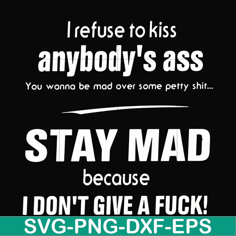FN000255-I refuse to kiss anybody's ass stay mad because I don't give a fuck svg, png, dxf, eps file FN000255.jpg
