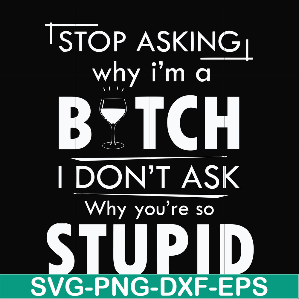 FN000464-Stop asking why I'm a bitch I don't ask why you're so stupid svg, png, dxf, eps file FN000464.jpg