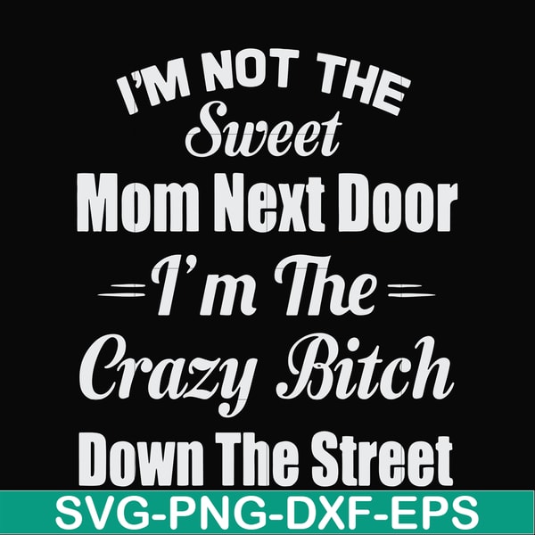 FN00076-I'm not the sweet mom next door I'm the crazy bitch down the street svg, png, dxf, eps file FN00076.jpg