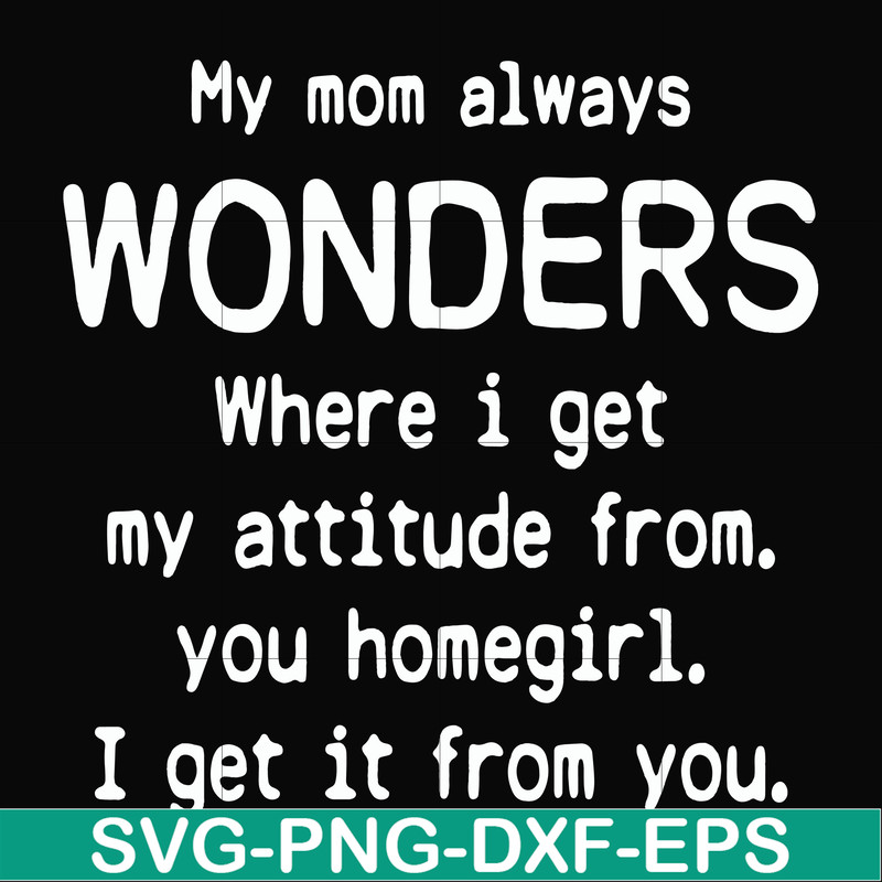FN000329-My mom always wonders where I get my attitude from you homegirl i get it from you svg, png, dxf, eps file FN000329.jpg