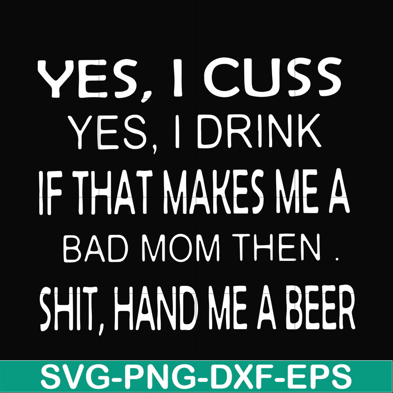 FN000364-Yes I cuss yes I drink if that makes me a bad mom then shit hand me a beer svg, png, dxf, eps file FN000364.jpg