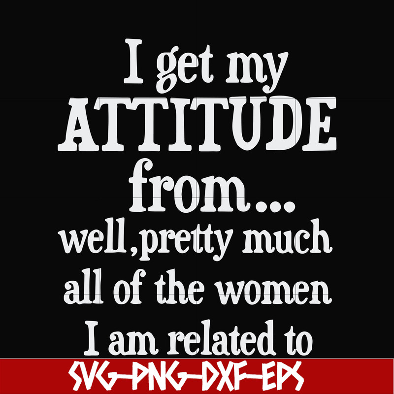 FN000277-I get my attitude from well pretty much all of the women I am related to svg, png, dxf, eps file FN000277.jpg