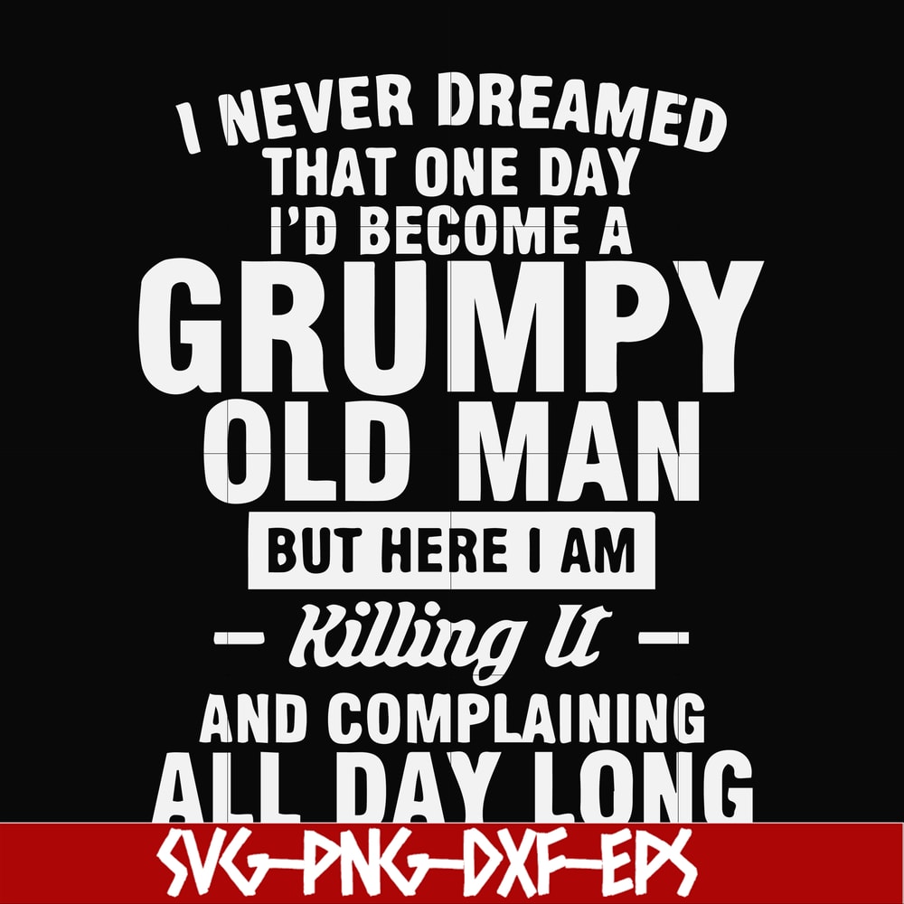 FN000444-I never dreamed that one day I'd become a grumpy old man but here I am killing it and complaining all day long svg, png, dxf, eps file FN000444.jpg