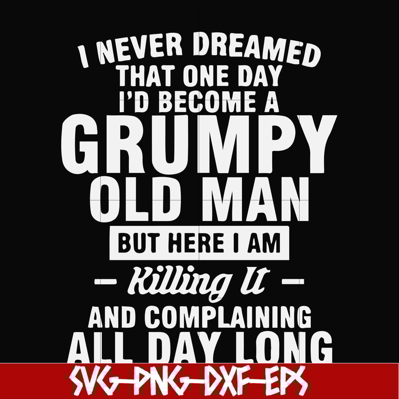FN000444-I never dreamed that one day I'd become a grumpy old man but here I am killing it and complaining all day long svg, png, dxf, eps file FN000444.jpg