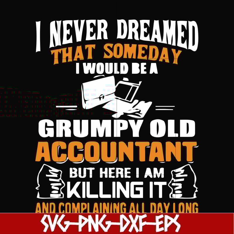 FN000445-I never dreamed that someday I'd be a grumpy old accountant but here I am killing it and complaining all day long svg, png, dxf, eps file FN000445.jpg