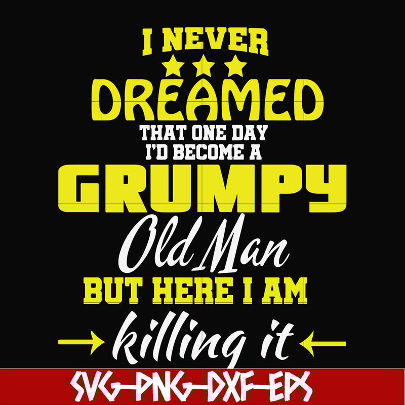 FN000446-I never dreamed that one day I'd become a grumpy old man but here I am killing it and complaining all day long svg, png, dxf, eps file FN000446.jpg