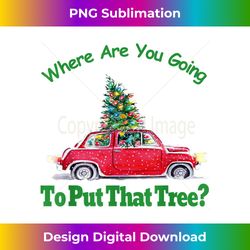 Where Are You Going To Put That Tree Christmas Humor Meme - Crafted Sublimation Digital Download - Pioneer New Aesthetic Frontiers