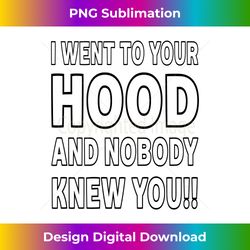 I Went To Your Hood And Nobody Knew You!! - Bespoke Sublimation Digital File - Spark Your Artistic Genius