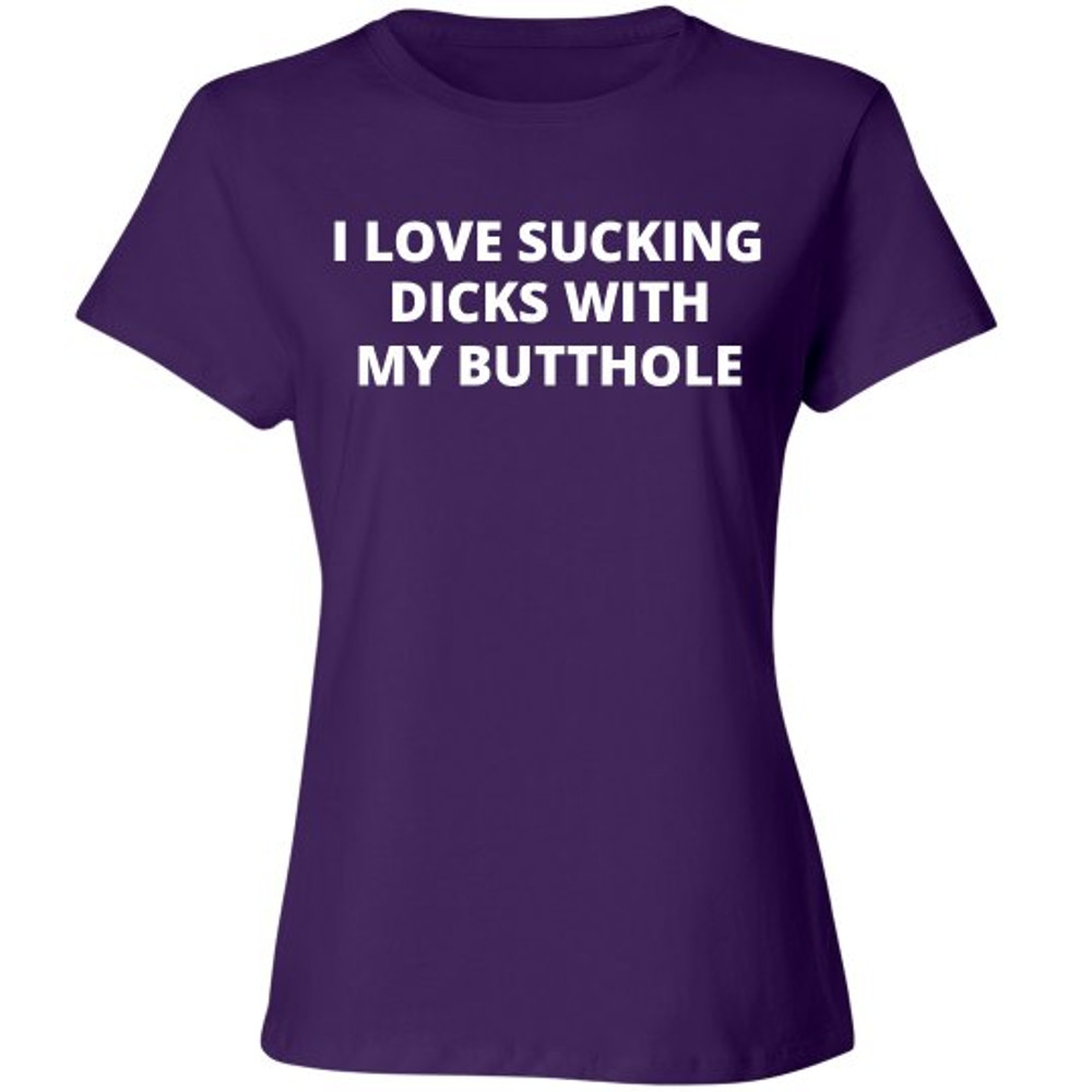 I love Sucking Dicks With My Butthole Shirt - Ladies Relaxed Fit Cotton Basic T-Shirt  FunnyShirts.jpg