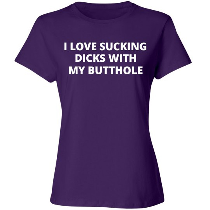 I love Sucking Dicks With My Butthole Shirt - Ladies Relaxed Fit Cotton Basic T-Shirt  FunnyShirts.jpg