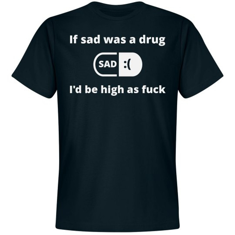 If Sad Was A Drug I'd Be High - Unisex Premium T-Shirt  FunnyShirts.jpg
