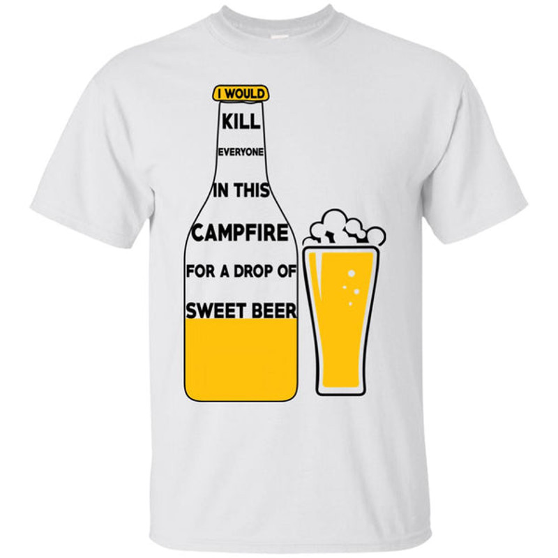 I Would Kill Everyone In This Campfire Camping Beer T Shirts 1.jpg