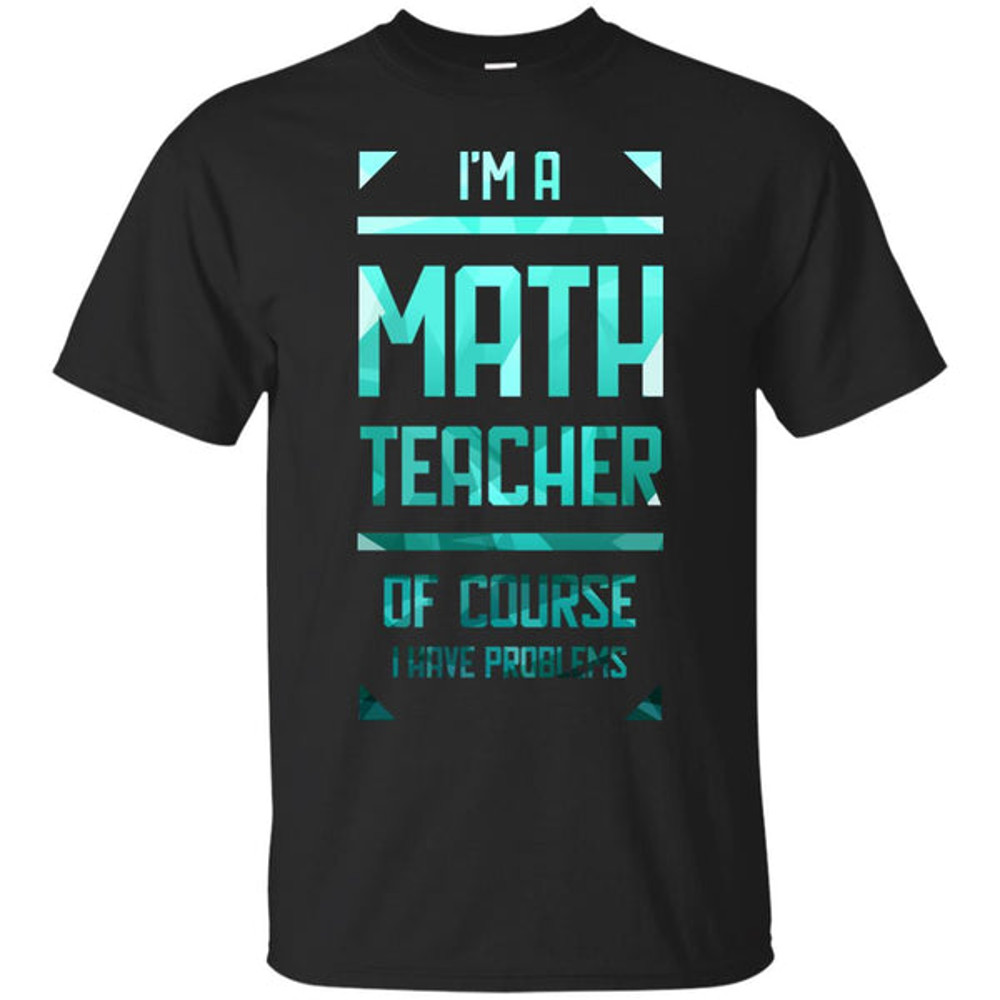 Im A Math Teacher Of Course I Have Problems T Shirts Ver 2.jpg