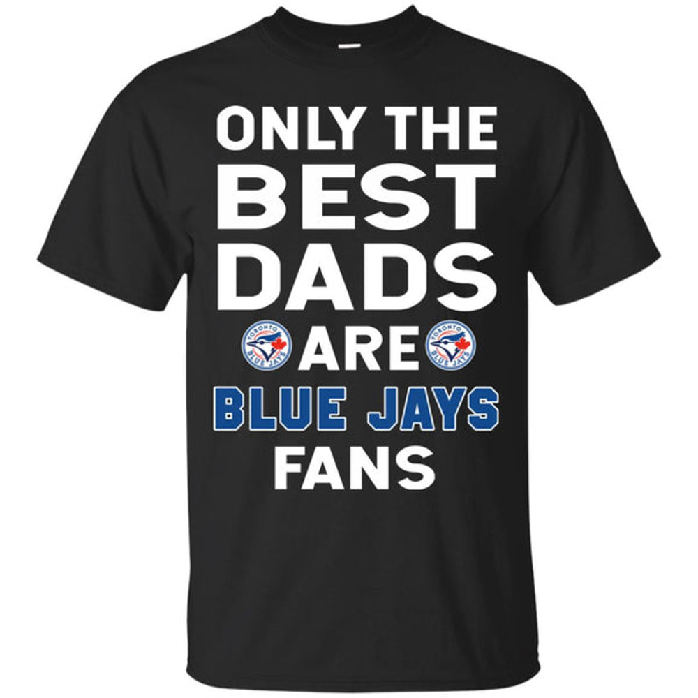Only The Best Dads Are Fans Toronto Blue Jays T Shirts, is cool gift.jpg
