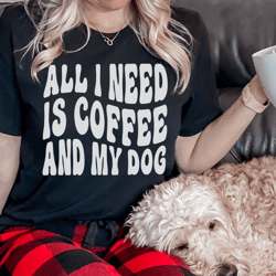 all i need is coffee and my dog tee