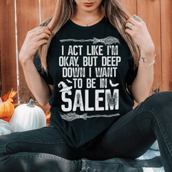 i act like im okay but deep down i want to be in salem tee