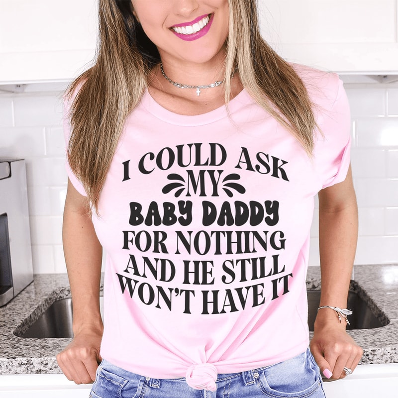 I Could Ask My Baby Daddy For Nothing And He Still Won't Have It Tee.png