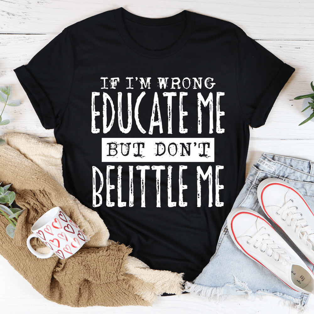 If I'm Wrong Educate Me But Don't Belittle Me Tee.png