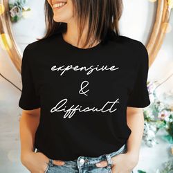 expensive and difficult t-shirt, funny shirt, sarcastic shirt, funny womens crewneck, gift for mothers day, cute wife te