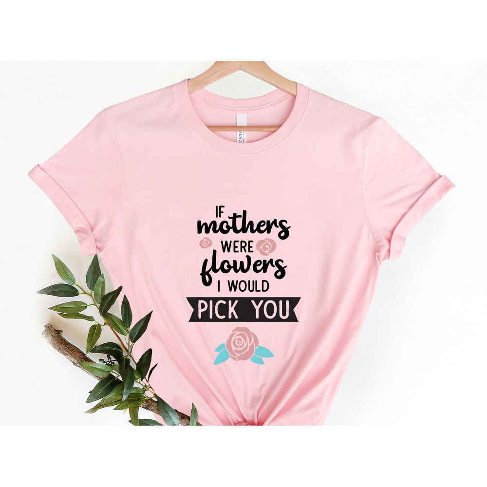 If Mothers Were Flowers I Would Pick You Shirt, Mothers Day Gift, Mom T-Shirt With Rose, Mama Tshirt, Floral Mom Shirts,.jpg